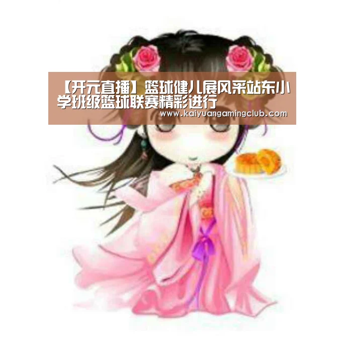 【开元直播】篮球健儿展风采站东小学班级篮球联赛精彩进行(图1) 开元下载