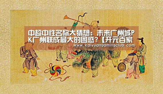 中超中性名称大猜想:未来广州城PK广州联成最大的困惑?【开元百家乐】(图2) 开元平台